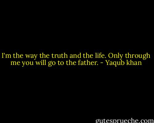 I'm the way the truth and the life. Only through me you will go to the father. - Yaqub khan
