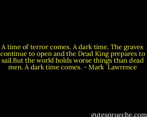 A time of terror comes. A dark time. The graves continue to open and the Dead King prepares to sail.But the world holds worse things than dead men. A dark time comes. - Mark  Lawrence