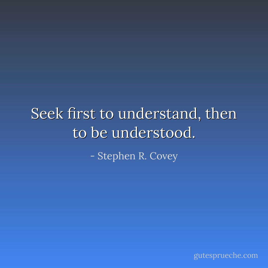 Seek first to understand, then to be understood. - Stephen R. Covey