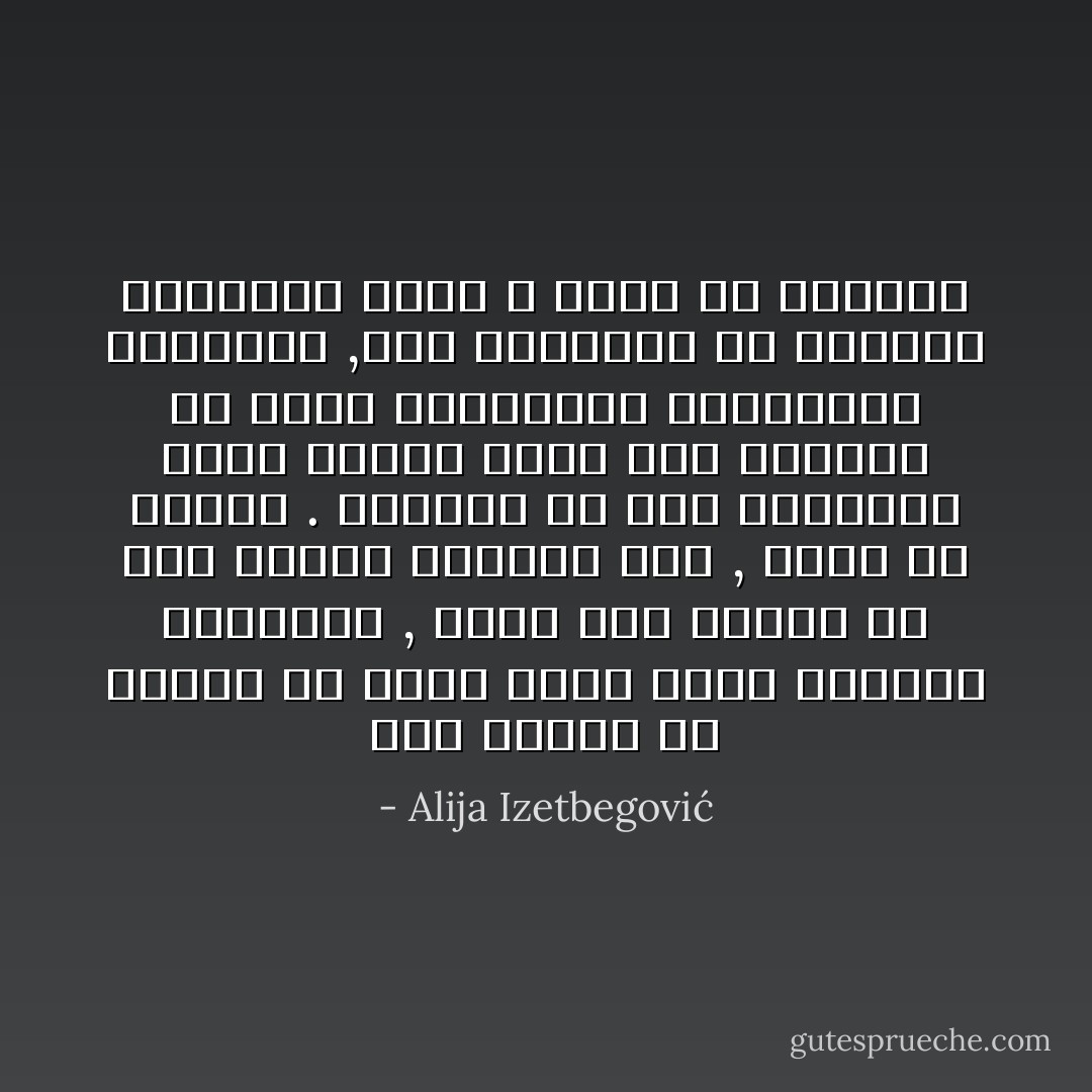 قلة قليلة من الناس هى التى تعمل وفقا لقانون الفضيلة , ولكن هذه القلة هى فخر الجنس البشرى كله , وفخر كل انسان . وقليلة هى تلك اللحظات التى نرتفع فيها فوق انفسنا فلا نعبأ بالمصالح والمنافع العاجلة ,هذه اللحظات هى االاثار الباقية التى لا تبلى فى حياتنا - Alija Izetbegović