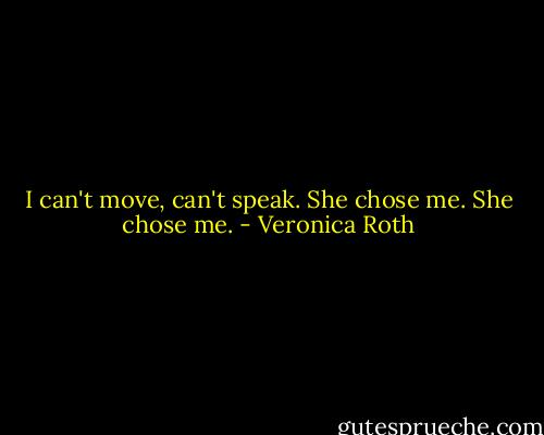 I can't move, can't speak. She chose me. She chose me. - Veronica Roth