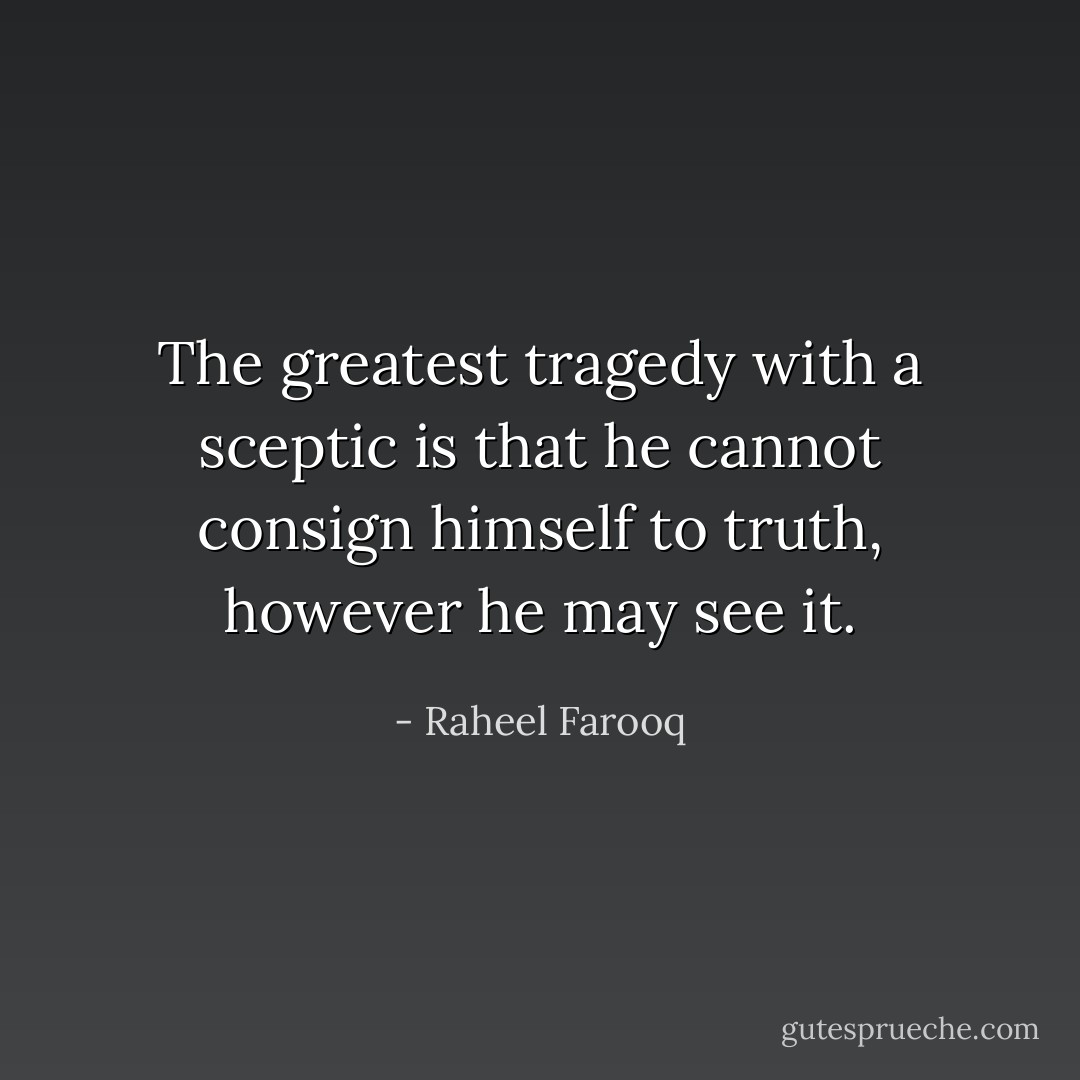 The greatest tragedy with a sceptic is that he cannot consign himself to truth, however he may see it. - Raheel Farooq