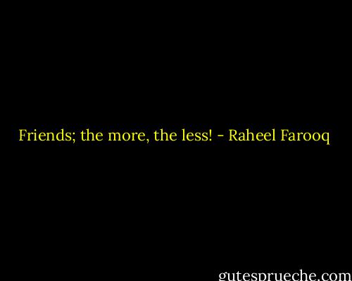 Friends; the more, the less! - Raheel Farooq