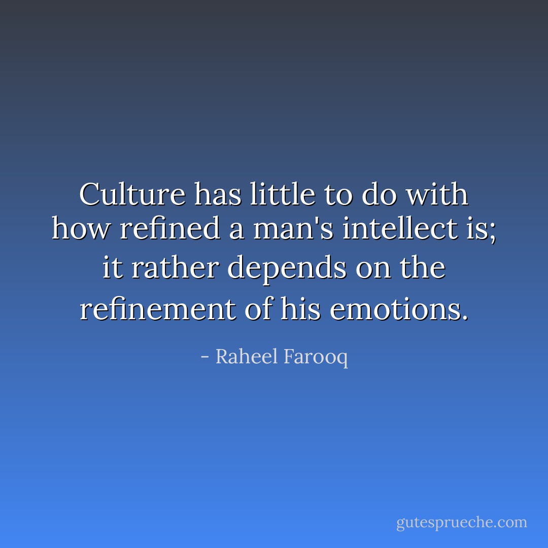 Culture has little to do with how refined a man's intellect is; it rather depends on the refinement of his emotions. - Raheel Farooq