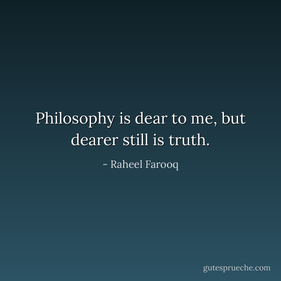 Philosophy is dear to me, but dearer still is truth. - Raheel Farooq