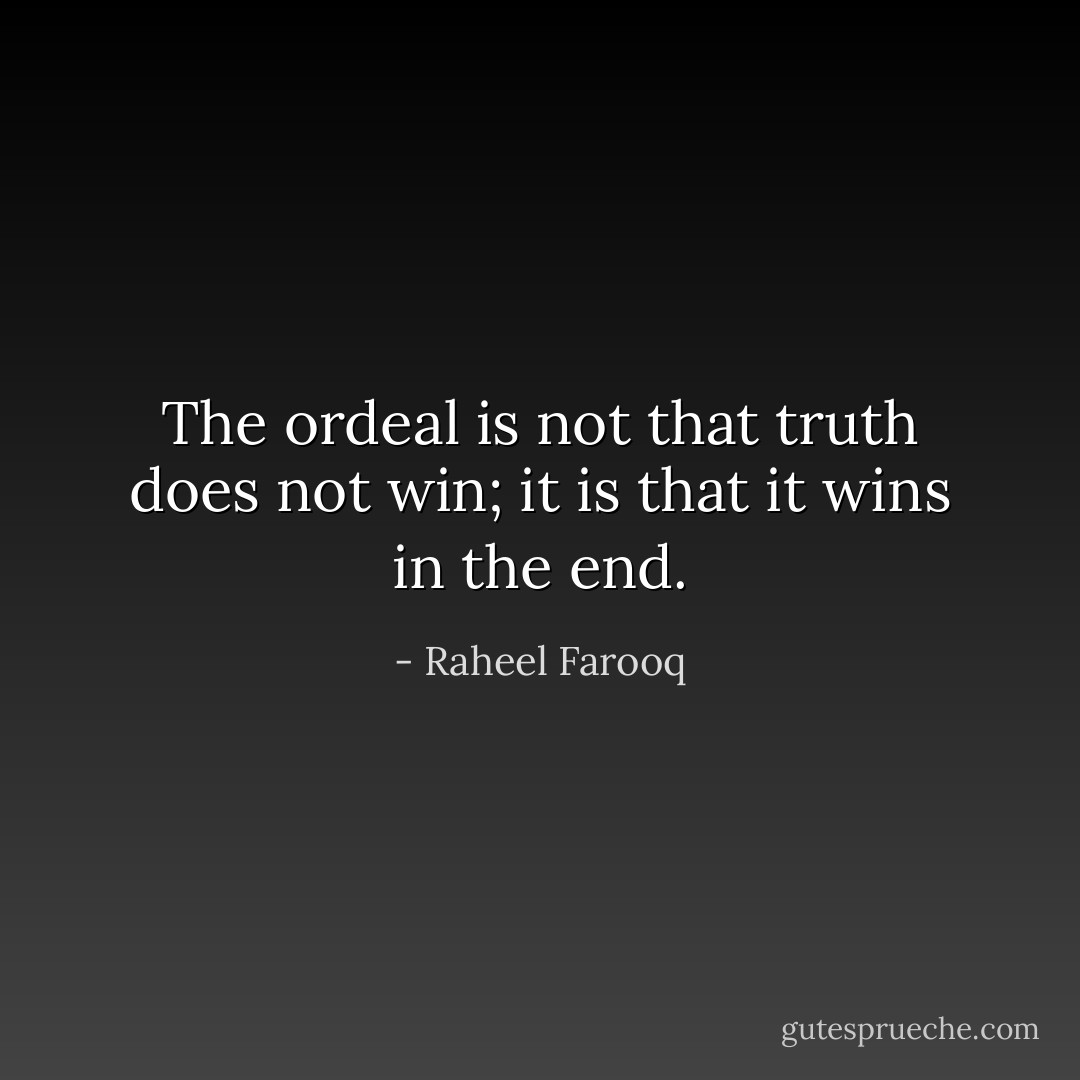 The ordeal is not that truth does not win; it is that it wins in the end. - Raheel Farooq
