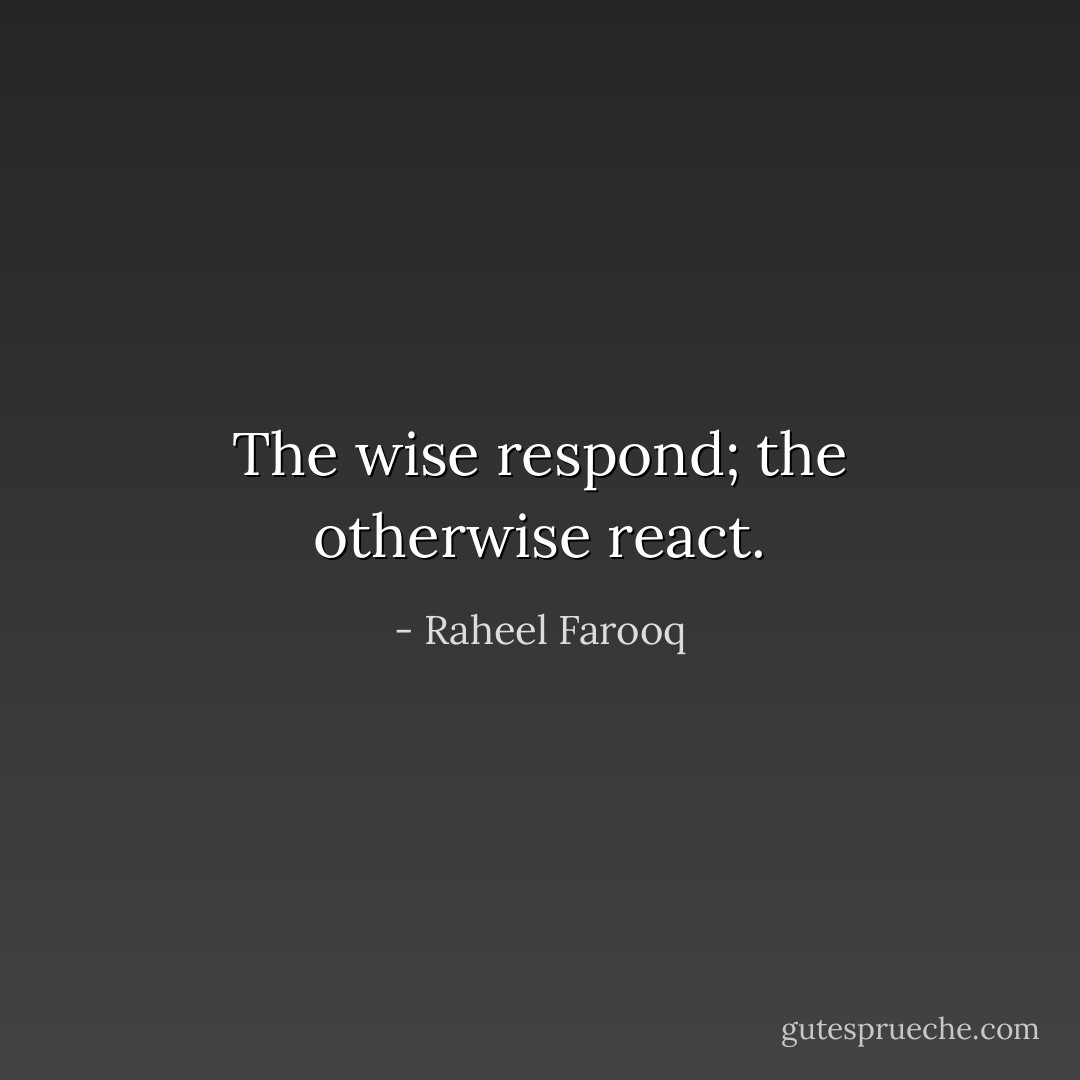The wise respond; the otherwise react. - Raheel Farooq