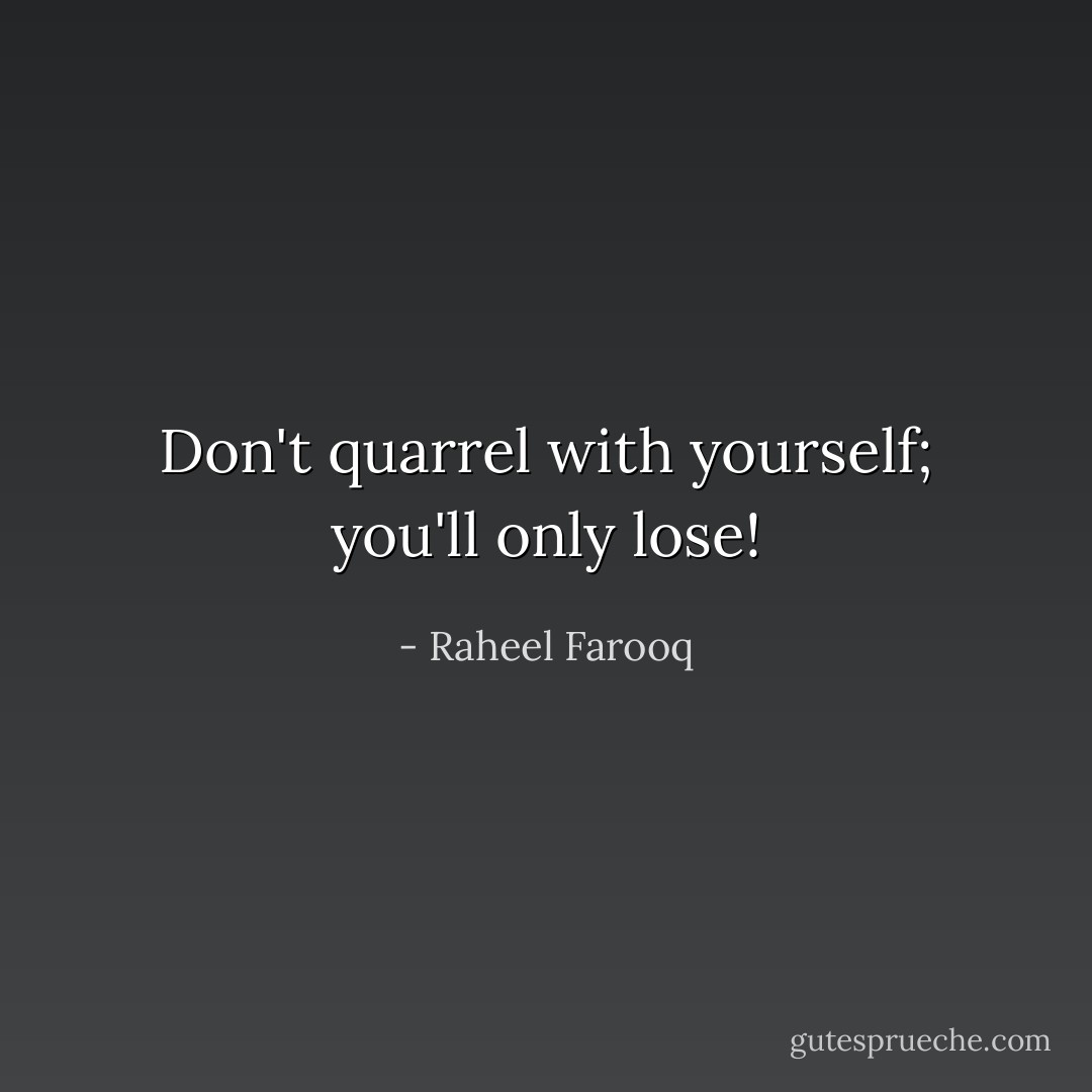 Don't quarrel with yourself; you'll only lose! - Raheel Farooq