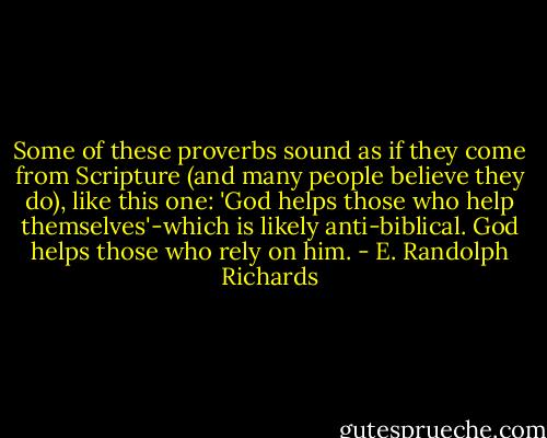 Some of these proverbs sound as if they come from Scripture (and many people believe they do), like this one: 'God helps those who help themselves'-which is likely anti-biblical. God helps those who rely on him. - E. Randolph Richards