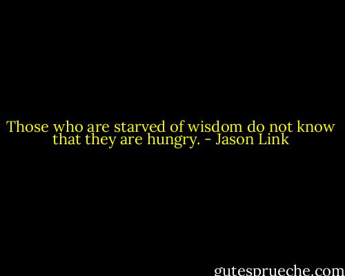 Those who are starved of wisdom do not know that they are hungry. - Jason Link