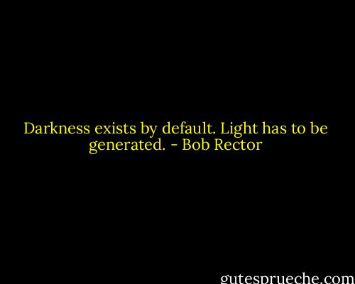 Darkness exists by default. Light has to be generated. - Bob Rector