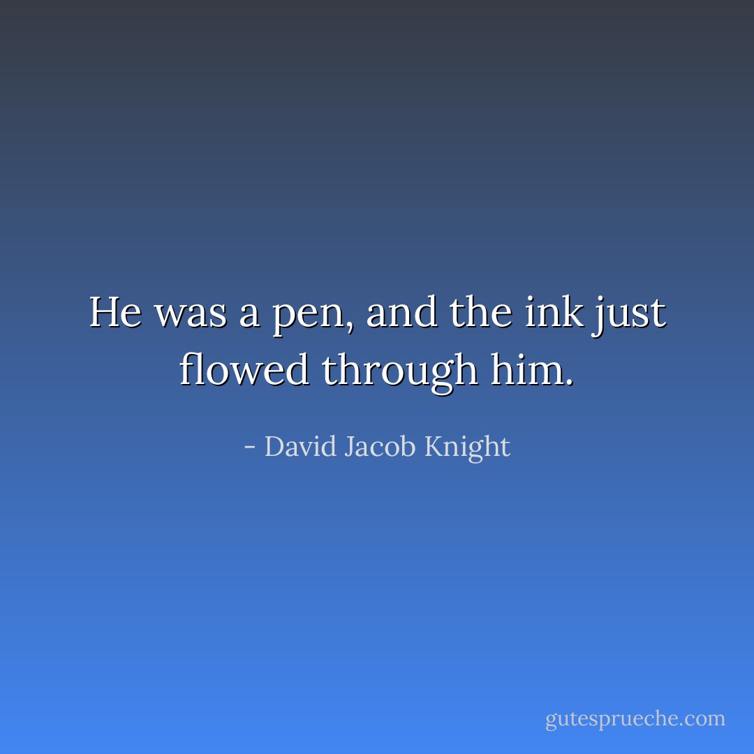 He was a pen, and the ink just flowed through him. - David Jacob Knight