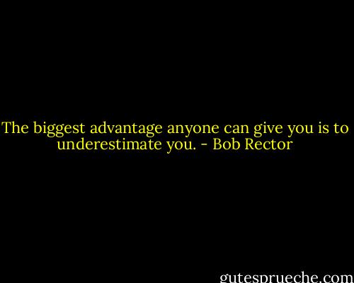 The biggest advantage anyone can give you is to underestimate you. - Bob Rector
