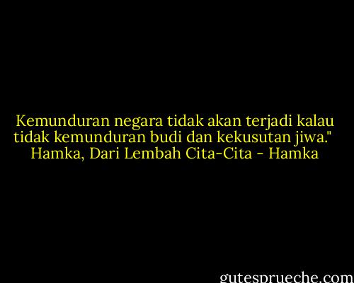 Kemunduran negara tidak akan terjadi kalau tidak kemunduran budi dan kekusutan jiwa."<br /><br />Hamka, Dari Lembah Cita-Cita - Hamka