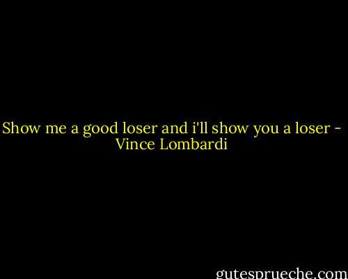 Show me a good loser and i'll show you a loser - Vince Lombardi