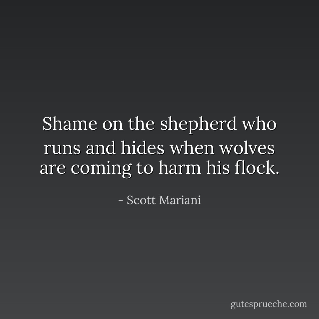 Shame on the shepherd who runs and hides when wolves are coming to harm his flock. - Scott Mariani