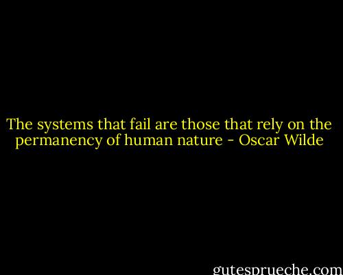 The systems that fail are those that rely on the permanency of human nature - Oscar Wilde