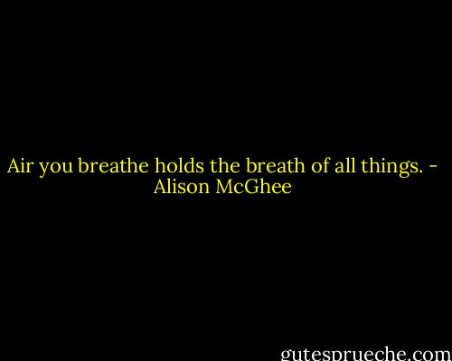 Air you breathe holds the breath of all things. - Alison McGhee