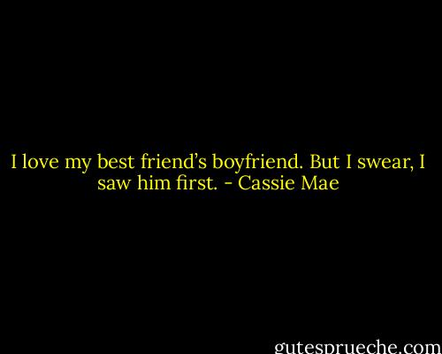 I love my best friend’s boyfriend. But I swear, I saw him first. - Cassie Mae