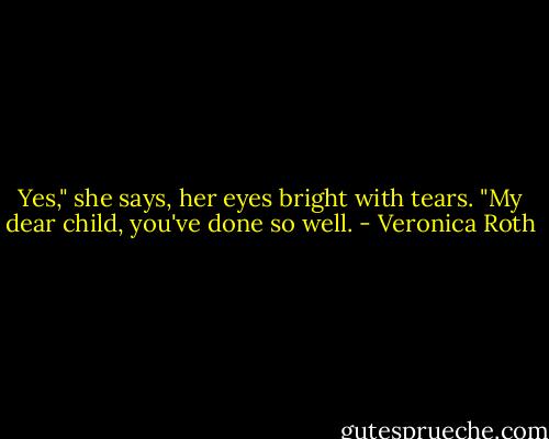 Yes," she says, her eyes bright with tears. "My dear child, you've done so well. - Veronica Roth