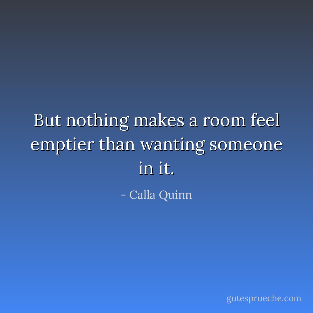 But nothing makes a room feel emptier than wanting someone in it. - Calla Quinn