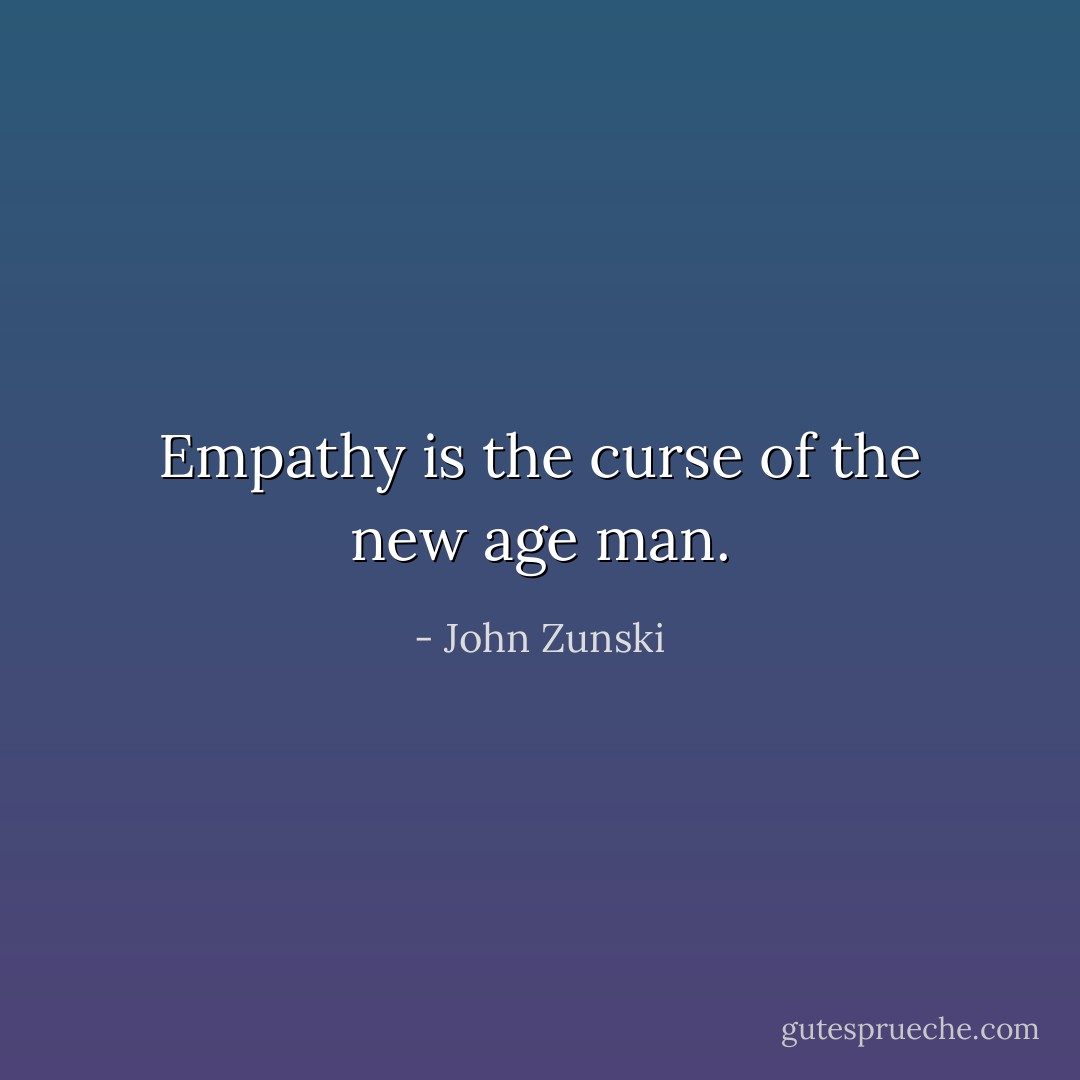 Empathy is the curse of the new age man. - John Zunski
