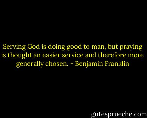 Serving God is doing good to man, but praying is thought an easier service and therefore more generally chosen. - Benjamin Franklin