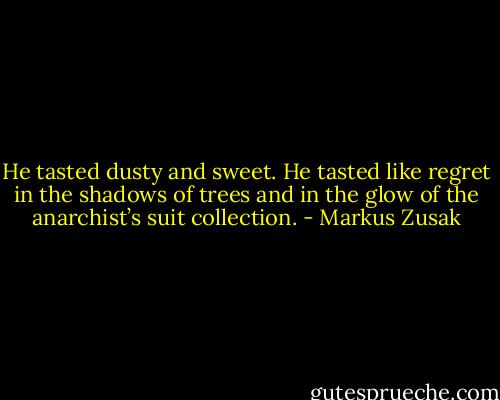 He tasted dusty and sweet. He tasted like regret in the shadows of trees and in the glow of the anarchist’s suit collection. - Markus Zusak