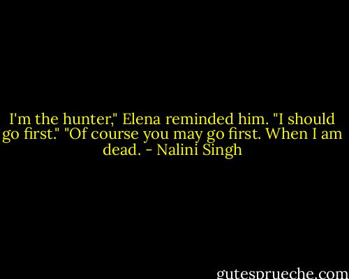 I'm the hunter," Elena reminded him. "I should go first."<br />"Of course you may go first. When I am dead. - Nalini Singh