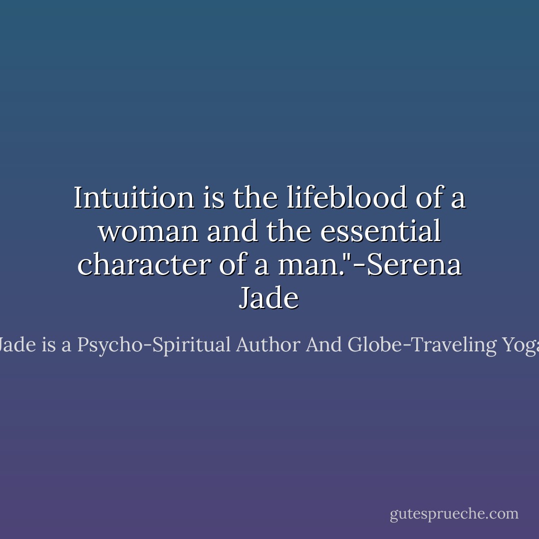 Intuition is the lifeblood of a woman and the essential character of a man."-Serena Jade - Serena Jade is a Psycho-Spiritual Author And Globe-Traveling Yoga Teacher