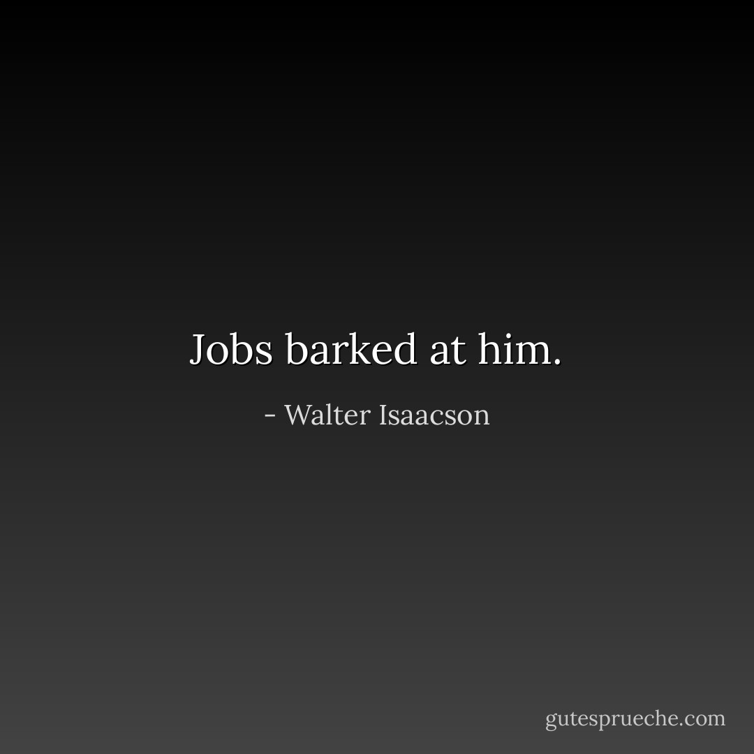 Jobs barked at him. - Walter Isaacson