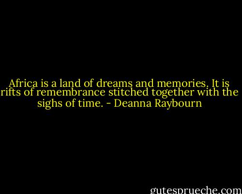 Africa is a land of dreams and memories. It is rifts of remembrance stitched together with the sighs of time. - Deanna Raybourn