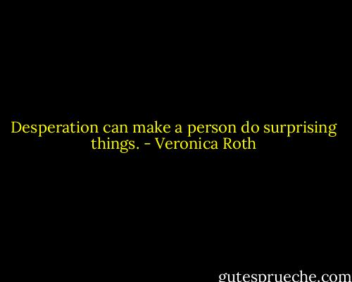 Desperation can make a person do surprising things. - Veronica Roth
