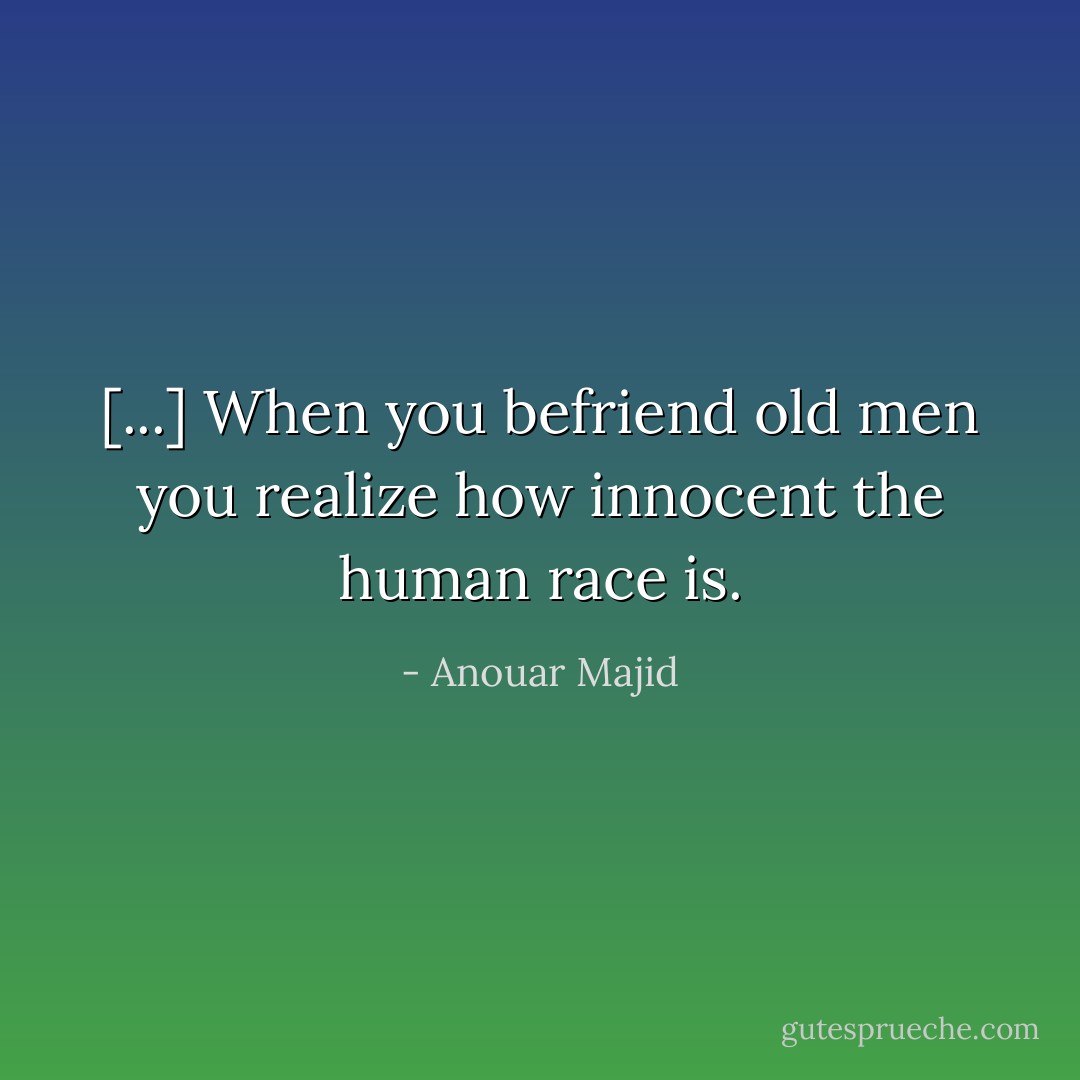 [...] When you befriend old men you realize how innocent the human race is. - Anouar Majid