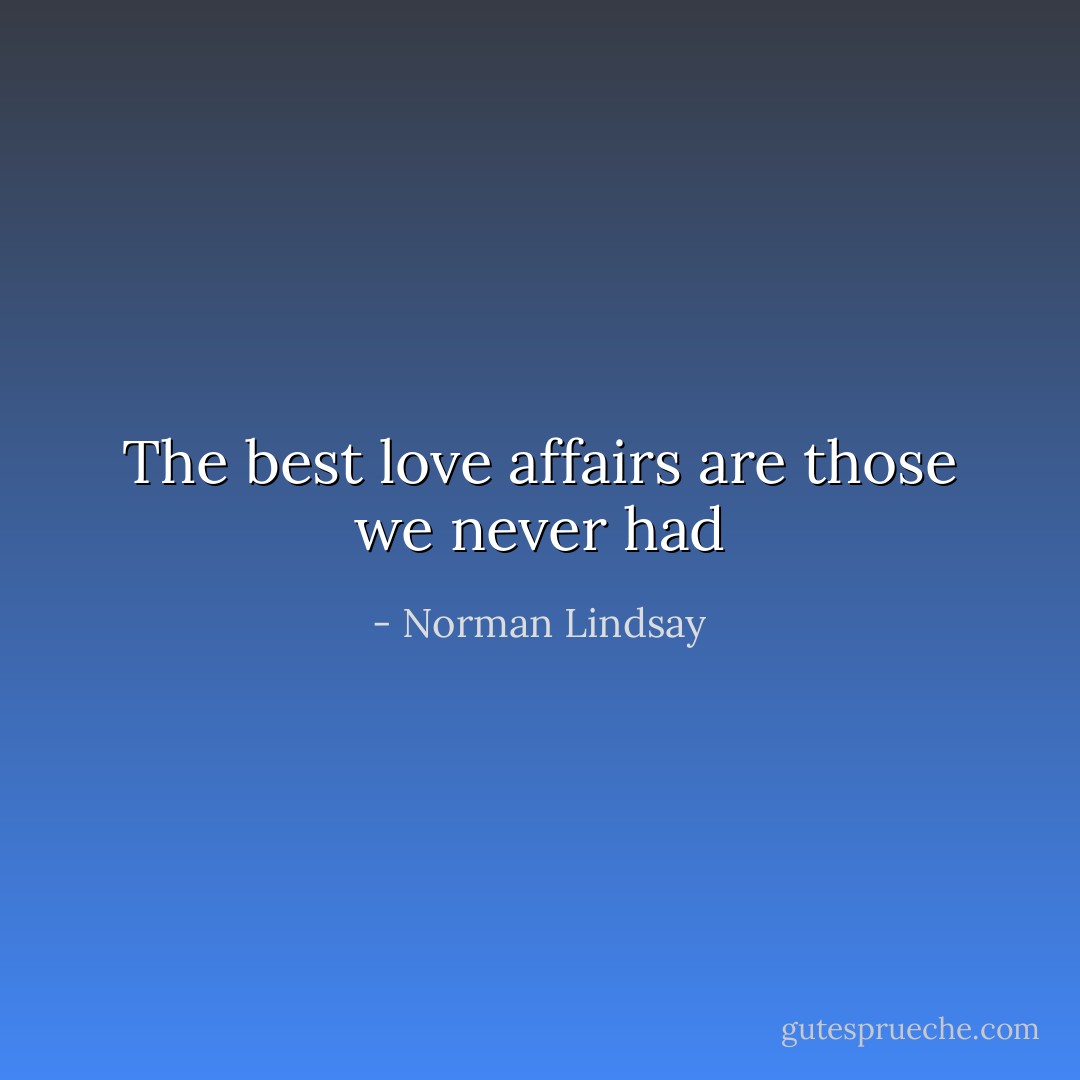 The best love affairs are those we never had - Norman Lindsay