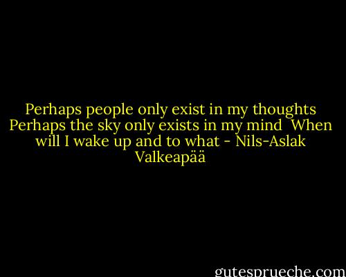 Perhaps people only exist in my thoughts<br />Perhaps the sky only exists in my mind<br /><br />When will I wake up and to what - Nils-Aslak Valkeapää