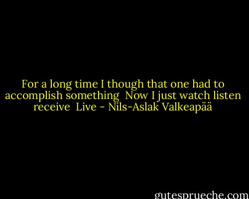 For a long time I though<br />that one had to accomplish something<br /><br />Now I just watch<br />listen<br />receive<br /><br />Live - Nils-Aslak Valkeapää