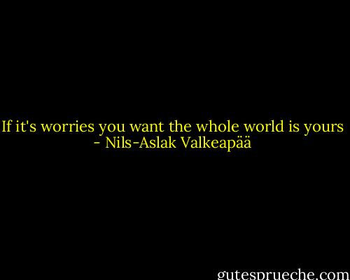 If it's worries you want<br />the whole world is yours - Nils-Aslak Valkeapää