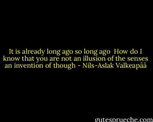 It is already long ago<br />so long ago<br /><br />How do I know<br />that you are not<br />an illusion of the senses<br />an invention of though - Nils-Aslak Valkeapää