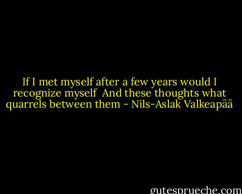 If I met myself<br />after a few years<br />would I recognize myself<br /><br />And these thoughts<br />what quarrels between them - Nils-Aslak Valkeapää
