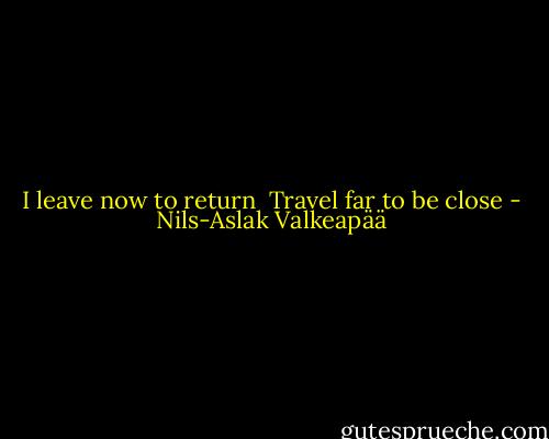 I leave now<br />to return<br /><br />Travel far<br />to be close - Nils-Aslak Valkeapää
