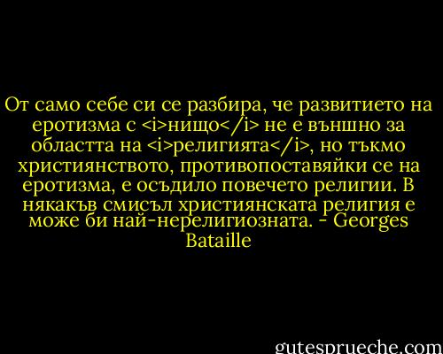 От само себе си се разбира, че развитието на еротизма с <i>нищо</i> не е външно за областта на <i>религията</i>, но тъкмо християнството, противопоставяйки се на еротизма, е осъдило повечето религии. В някакъв смисъл християнската религия е може би най-нерелигиозната. - Georges Bataille