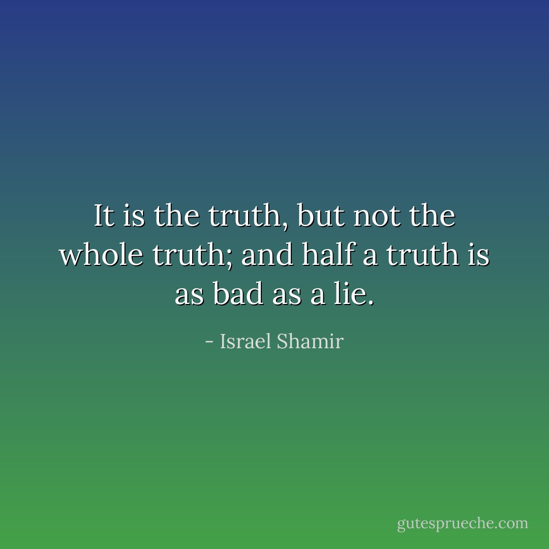 It is the truth, but not the whole truth; and half a truth is as bad as a lie. - Israel Shamir