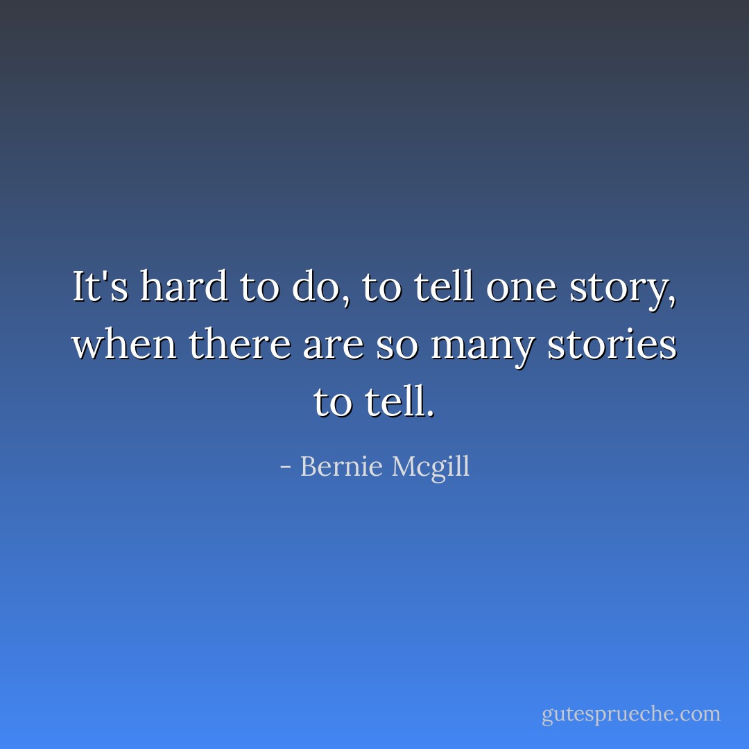 It's hard to do, to tell one story, when there are so many stories to tell. - Bernie Mcgill