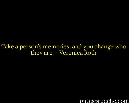 Take a person’s memories, and you change who they are. - Veronica Roth
