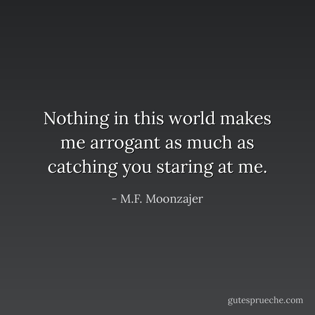Nothing in this world makes me arrogant as much as catching you staring at me. - M.F. Moonzajer