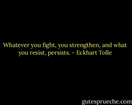 Whatever you fight, you strengthen, and what you resist, persists. - Eckhart Tolle