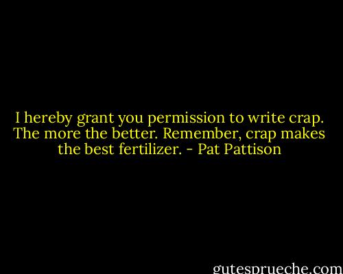 I hereby grant you permission to write crap. The more the better. Remember, crap makes the best fertilizer. - Pat Pattison