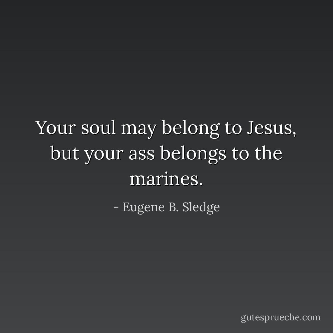 Your soul may belong to Jesus, but your ass belongs to the marines. - Eugene B. Sledge