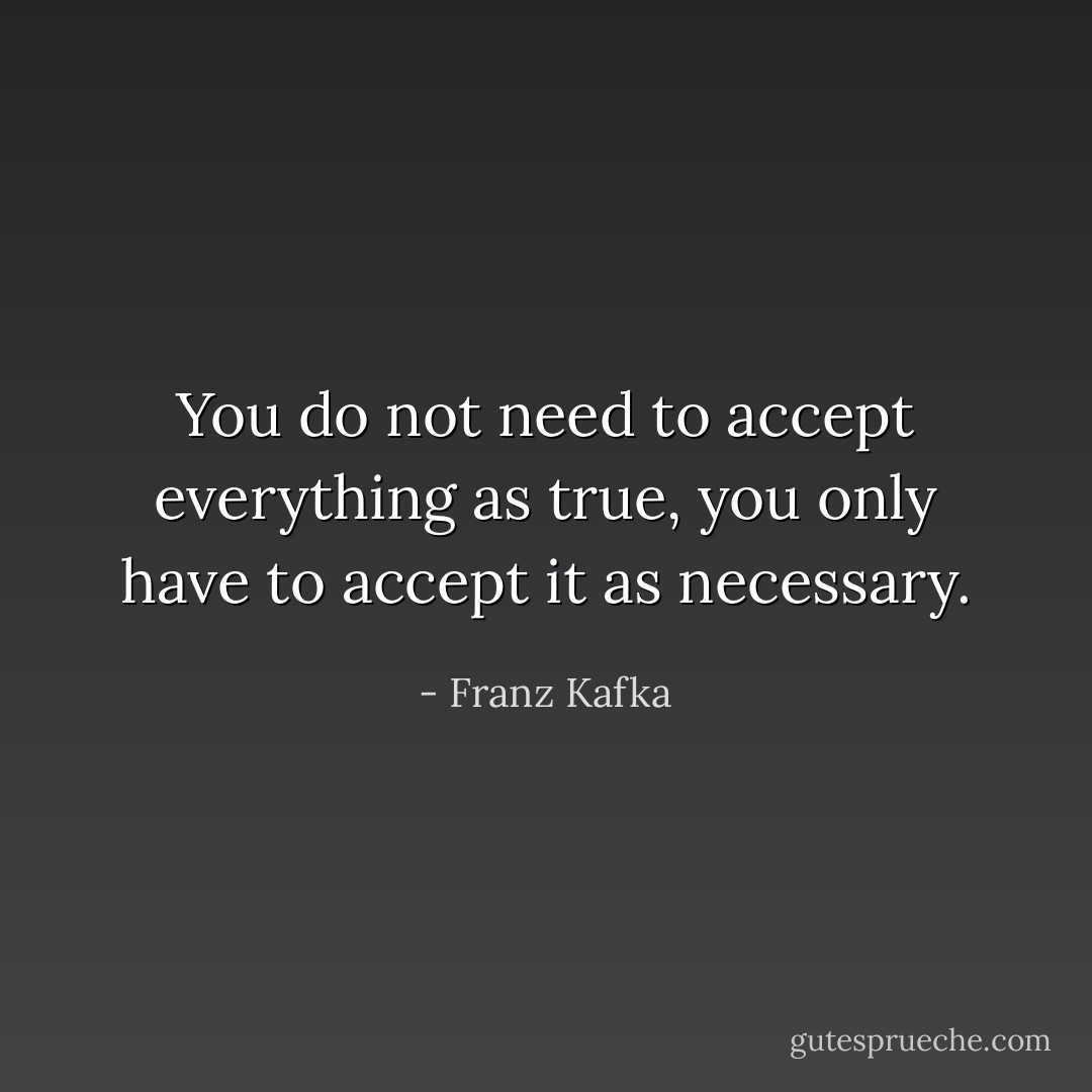 You do not need to accept everything as true, you only have to accept it as necessary. - Franz Kafka